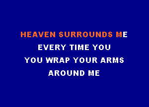 HEAVEN SURROUNDS ME
EVERY TIME YOU

YOU WRAP YOUR ARMS
AROUND ME