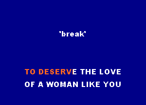 T0 DESERVE THE LOVE
OF A WOMAN LIKE YOU