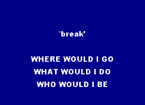 'break'

WHERE WOULD I 60
WHAT WOULD I DO
WHO WOULD I BE