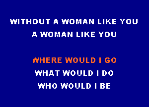 WITHOUT A WOMAN LIKE YOU
A WOMAN LIKE YOU

WHERE WOULD I 60
WHAT WOULD I DO
WHO WOULD I BE