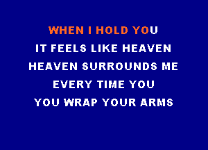 WHEN I HOLD YOU
IT FEELS LIKE HEAVEN
HEAVEN SURROUNDS ME
EVERY TIME YOU
YOU WRAP YOUR ARMS