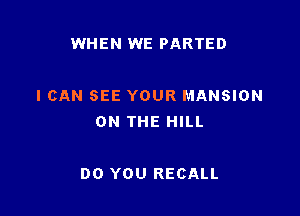 WHEN WE PARTED

I CAN SEE YOUR MANSION
ON THE HILL

DO YOU RECALL