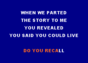 WHEN WE PARTED
THE STORY TO ME
YOU REVEALED

YOU SAID YOU COULD LIVE

DO YOU RECALL