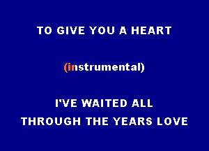 TO GIVE YOU A HEART

(instrumental)

I'VE WAITED ALL
THROUGH THE YEARS LOVE