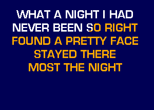 WHAT A NIGHT I HAD
NEVER BEEN SO RIGHT
FOUND A PRETTY FACE

STAYED THERE
MOST THE NIGHT