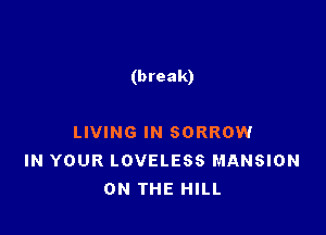 (break)

LIVING IN SORROW
IN YOUR LOVELESS MANSION
ON THE HILL