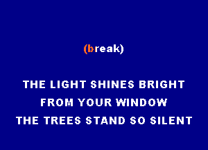 (break)

THE LIGHT SHINES BRIGHT
FROM YOUR WINDOW
THE TREES STAND 80 SILENT