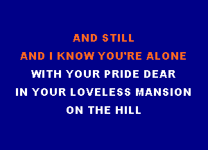 AND STILL
AND I KNOW YOU'RE ALONE
WITH YOUR PRIDE DEAR

IN YOUR LOVELESS MANSION
ON THE HILL