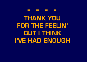 THANK YOU
FOR THE FEELIN'

BUT I THINK
I'VE HAD ENOUGH