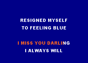 RESIGNED MYSELF
T0 FEELING BLUE

I MISS YOU DARLING
IALWAYS WILL