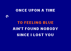 ONCE UPON A TIME

TO FEELING BLUE

AIN'T FOUND NOBODY
SINCE I LOST YOU