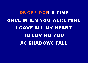 ONCE UPON A TIME
ONCE WHEN YOU WERE MINE
I GAVE ALL MY HEART
T0 LOVING YOU
AS SHADOWS FALL