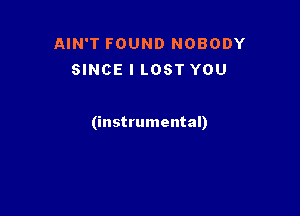 AIN'T FOUND NOBODY
SINCE l LOST YOU

(instrumental)