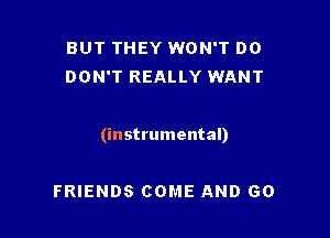 BUT THEY WON'T D0
DON'T REALLY WANT

(instrumental)

FRIENDS COME AND GO