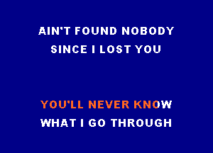 AIN'T FOUND NOBODY
SINCE l LOST YOU

YOU'LL NEVER KNOW
WHAT I 60 THROUGH