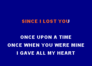 SINCE l LOST YOU

ONCE UPON A TIME
ONCE WHEN YOU WERE MINE
I GAVE ALL MY HEART
