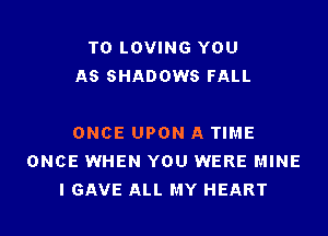 T0 LOVING YOU
AS SHADOWS FALL

ONCE UPON A TIME
ONCE WHEN YOU WERE MINE
I GAVE ALL MY HEART