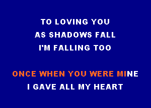 T0 LOVING YOU
AS SHADOWS FALL
I'M FALLING T00

ONCE WHEN YOU WERE MINE
I GAVE ALL MY HEART