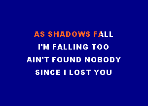 AS SHADOWS FALL
I'M FALLING T00

AIN'T FOUND NOBODY
SINCE I LOST YOU