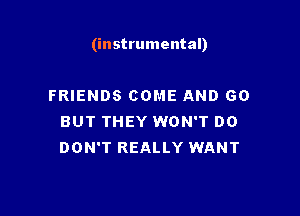 (instrumental)

FRIENDS COME AND GO
BUT THEY WON'T DO
DON'T REALLY WANT