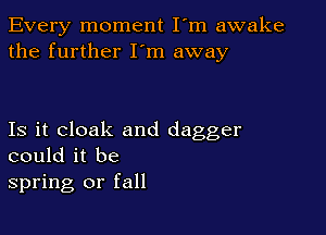 Every moment I'm awake
the further I'm away

Is it cloak and dagger
could it be
spring or fall