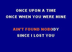 ONCE UPON A TIME
ONCE WHEN YOU WERE MINE

AIN'T FOUND NOBODY
SINCE I LOST YOU