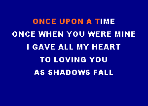 ONCE UPON A TIME
ONCE WHEN YOU WERE MINE
I GAVE ALL MY HEART
T0 LOVING YOU
AS SHADOWS FALL