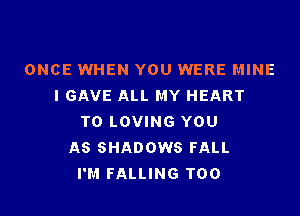 ONCE WHEN YOU WERE MINE
I GAVE ALL MY HEART

T0 LOVING YOU
AS SHADOWS FALL
I'M FALLING T00