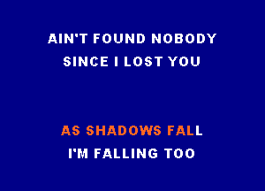 AIN'T FOUND NOBODY
SINCE l LOST YOU

AS SHADOWS FALL
I'M FALLING T00