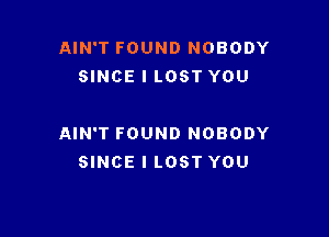 AIN'T FOUND NOBODY
SINCE l LOST YOU

AIN'T FOUND NOBODY
SINCE I LOST YOU