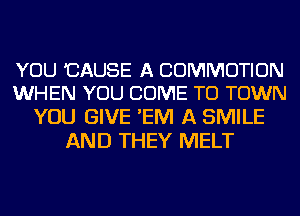 YOU 'CAUSE A COMMOTION
WHEN YOU COME TO TOWN

YOU GIVE 'EM A SMILE
AND THEY MELT