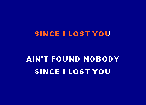 SINCE l LOST YOU

AIN'T FOUND NOBODY
SINCE I LOST YOU