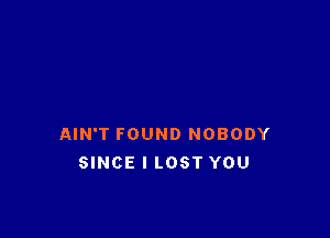 AIN'T FOUND NOBODY
SINCE I LOST YOU