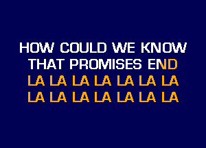 HOW COULD WE KNOW
THAT PROMISES END
LA LA LA LA LA LA LA
LA LA LA LA LA LA LA