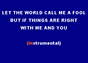 LET THE WORLD CALL ME A FOOL
BUT IF THINGS ARE RIGHT
WITH ME AND YOU

(instrumental)