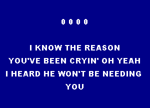 0000

I KNOW THE REASON
YOU'VE BEEN CRYIN' OH YEAH
I HEARD HE WON'T BE NEEDING
YOU