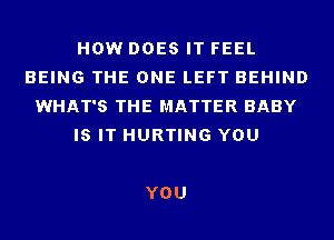 HOW DOES IT FEEL
BEING THE ONE LEFT BEHIND
WHAT'S THE MATTER BABY
IS IT HURTING YOU

YOU