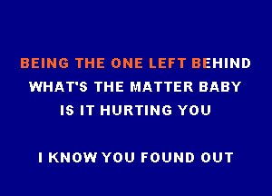 BEING THE ONE LEFT BEHIND
WHAT'S THE MATTER BABY
IS IT HURTING YOU

I KNOW YOU FOUND OUT