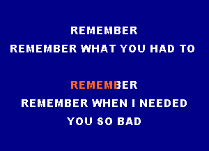 REMEMBER
REMEMBER WHAT YOU HAD TO

REMEMBER
REMEMBER WHEN I NEEDED
YOU 80 BAD