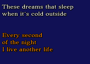 These dreams that sleep
When it's cold outside

Every second
of the night
I live another life
