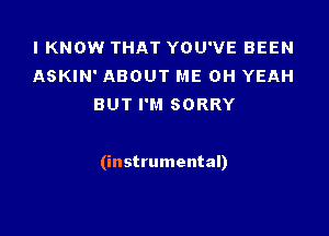 I KNOW THAT YOU'VE BEEN
ASKIN' ABOUT ME OH YEAH
BUT I'M SORRY

(instrumental)