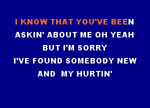 I KNOW THAT YOU'VE BEEN
ASKIN' ABOUT ME OH YEAH
BUT I'M SORRY
I'VE FOUND SOMEBODY NEW
AND MY HURTIN'