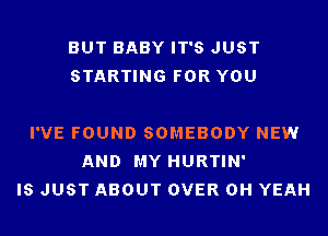 BUT BABY IT'S JUST
STARTING FOR YOU

I'VE FOUND SOMEBODY NEW
AND MY HURTIN'
IS JUST ABOUT OVER OH YEAH