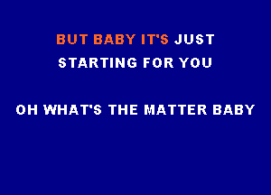 BUT BABY IT'S JUST
STARTING FOR YOU

0H WHAT'S THE MATTER BABY