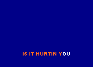 IS IT HURTIN YOU