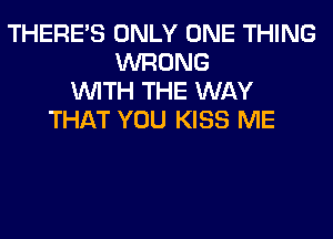 THERE'S ONLY ONE THING
WRONG
WITH THE WAY
THAT YOU KISS ME