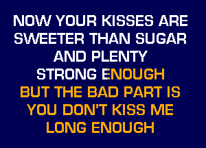 NOW YOUR KISSES ARE
SWEETER THAN SUGAR
AND PLENTY
STRONG ENOUGH
BUT THE BAD PART IS
YOU DON'T KISS ME
LONG ENOUGH