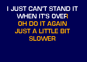 I JUST CAN'T STAND IT
WHEN ITS OVER
0H DO IT AGAIN

JUST A LITTLE BIT
BLOWER