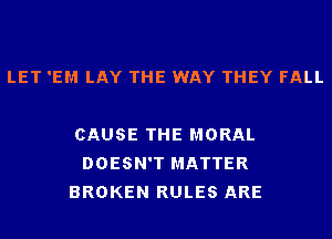 LET 'EM LAY THE WAY THEY FALL

CAUSE THE MORAL
DOESN'T MATTER
BROKEN RULES ARE