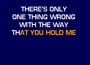 THERE'S ONLY
ONE THING WRONG
1'WITH THE WAY
THAT YOU HOLD ME